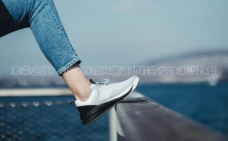 未来之踵：2025新款网眼运动鞋的女性潮流趋势