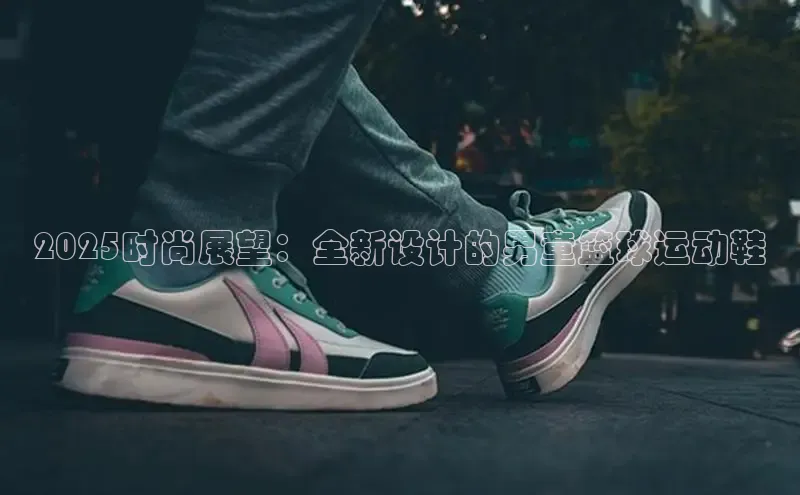 2025时尚展望：全新设计的男童篮球运动鞋