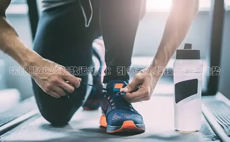哈比熊2025新款运动鞋：引领未来科技的潮流趋势